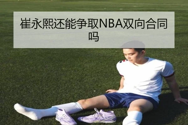 崔永熙还能争取NBA双向合同吗