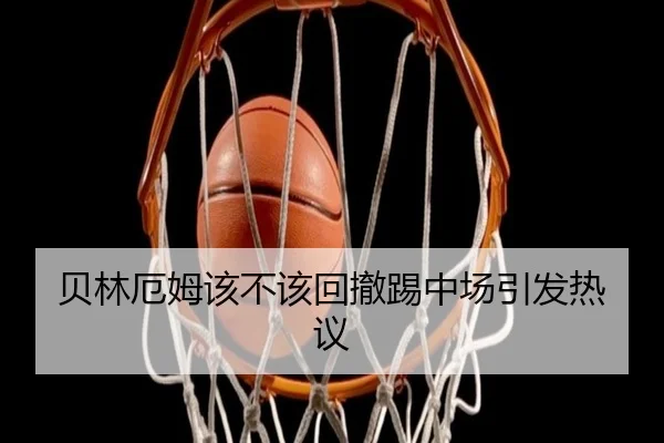 贝林厄姆该不该回撤踢中场引发热议