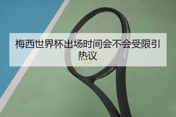 梅西世界杯出场时间会不会受限引热议