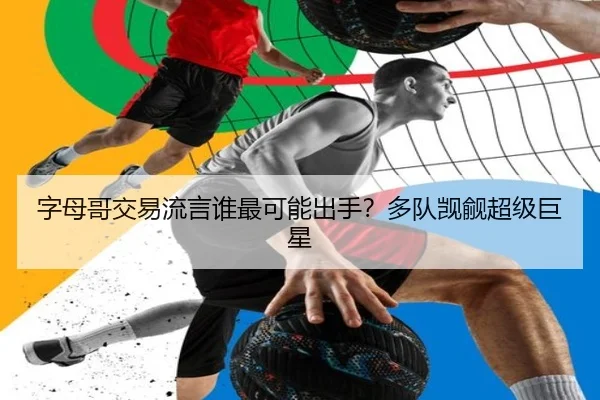 字母哥交易流言谁最可能出手？多队觊觎超级巨星