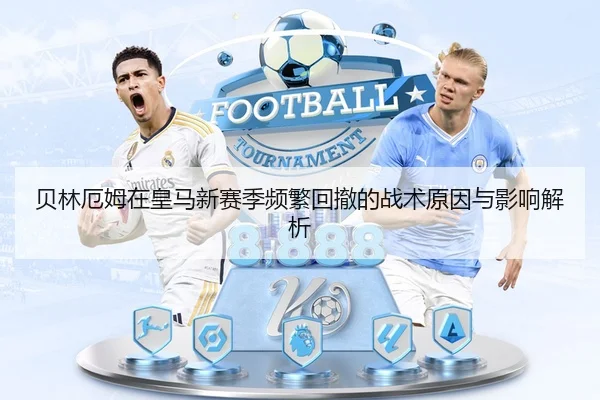贝林厄姆在皇马新赛季频繁回撤的战术原因与影响解析